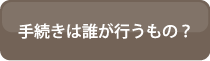 手続きは誰が行うもの？