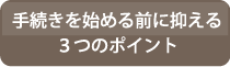 手続きを始める前に抑える３つのポイント