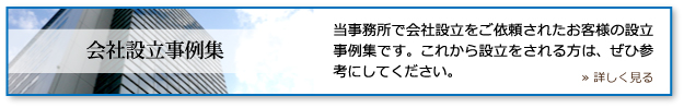 会社設立事例集/当事務所で会社設立をご依頼されたお客様の設立事例集です。これから設立をされる方は、ぜひ参考にしてください。